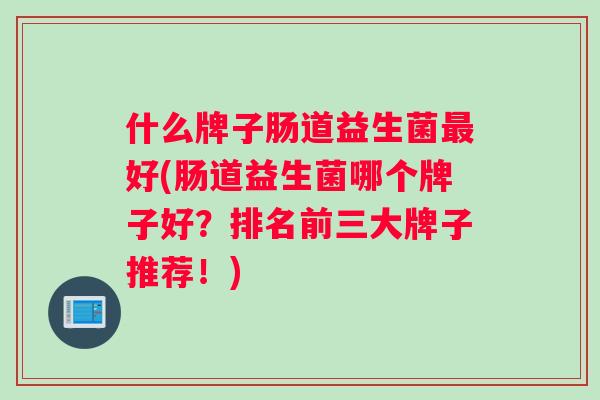 什么牌子肠道益生菌最好(肠道益生菌哪个牌子好？排名前三大牌子推荐！)