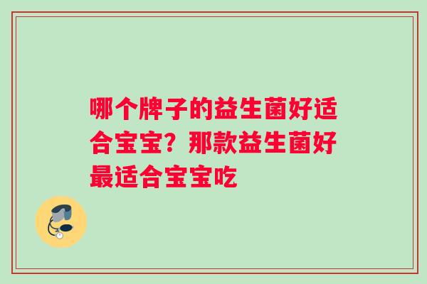哪个牌子的益生菌好适合宝宝？那款益生菌好适合宝宝吃