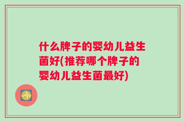什么牌子的婴幼儿益生菌好(推荐哪个牌子的婴幼儿益生菌最好)