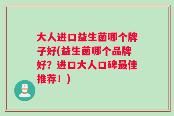 大人进口益生菌哪个牌子好(益生菌哪个品牌好？进口大人口碑佳推荐！)