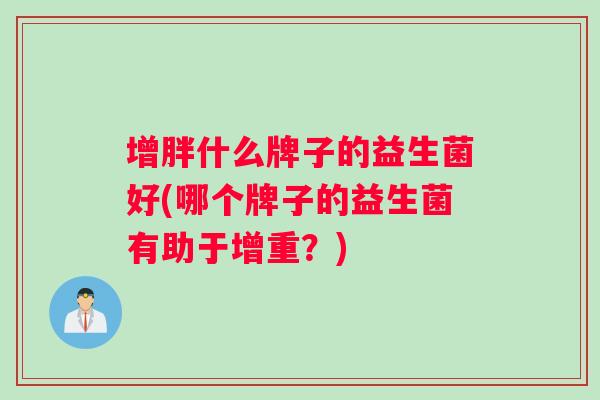 增胖什么牌子的益生菌好(哪个牌子的益生菌有助于增重？)