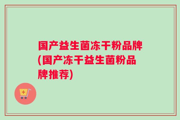 国产益生菌冻干粉品牌(国产冻干益生菌粉品牌推荐)
