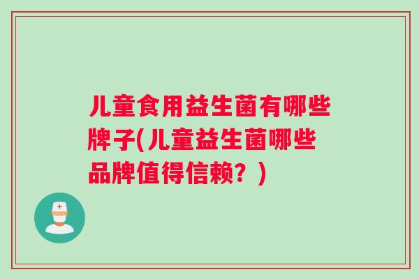 儿童食用益生菌有哪些牌子(儿童益生菌哪些品牌值得信赖？)