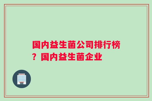 国内益生菌公司排行榜？国内益生菌企业