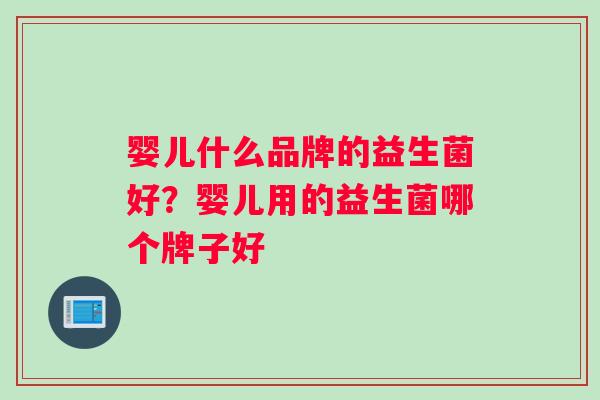 婴儿什么品牌的益生菌好？婴儿用的益生菌哪个牌子好