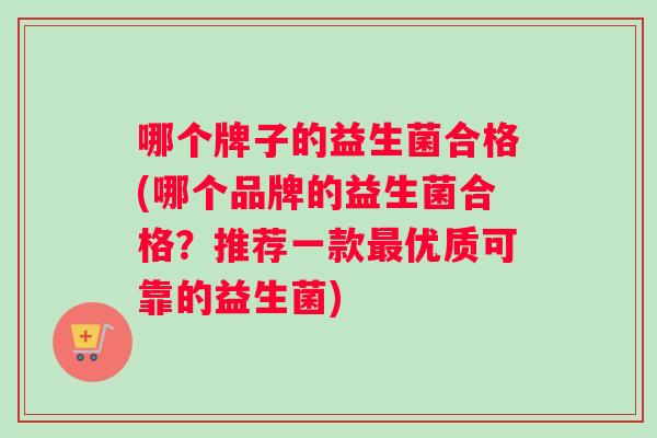 哪个牌子的益生菌合格(哪个品牌的益生菌合格？推荐一款优质可靠的益生菌)