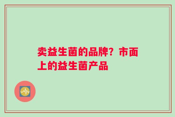 卖益生菌的品牌？市面上的益生菌产品