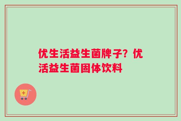优生活益生菌牌子？优活益生菌固体饮料
