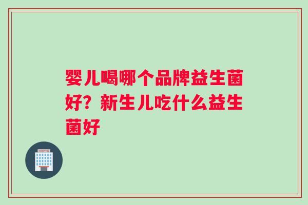 婴儿喝哪个品牌益生菌好？新生儿吃什么益生菌好