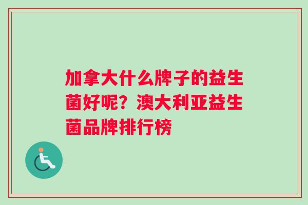 加拿大什么牌子的益生菌好呢？澳大利亚益生菌品牌排行榜
