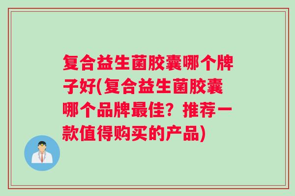 复合益生菌胶囊哪个牌子好(复合益生菌胶囊哪个品牌佳？推荐一款值得购买的产品)
