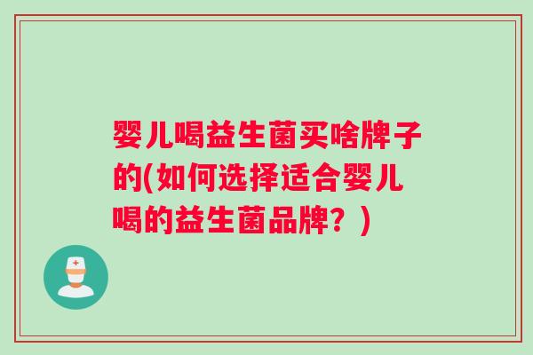 婴儿喝益生菌买啥牌子的(如何选择适合婴儿喝的益生菌品牌？)