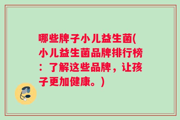 哪些牌子小儿益生菌(小儿益生菌品牌排行榜：了解这些品牌，让孩子更加健康。)