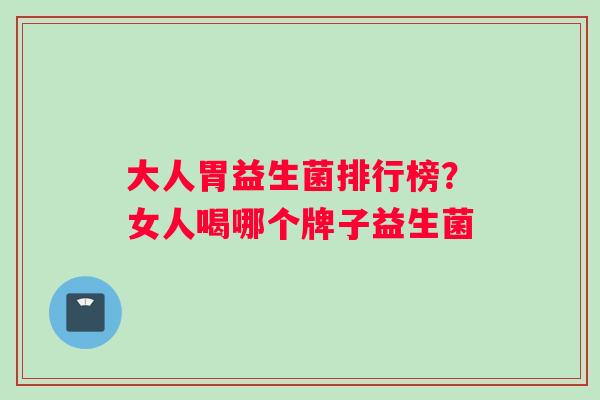大人胃益生菌排行榜？女人喝哪个牌子益生菌