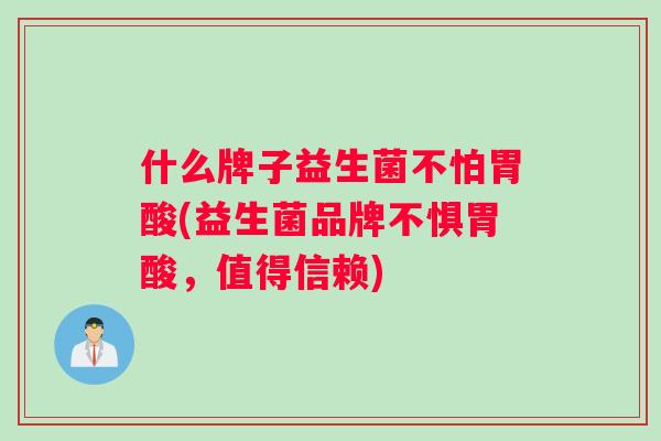 什么牌子益生菌不怕胃酸(益生菌品牌不惧胃酸，值得信赖)