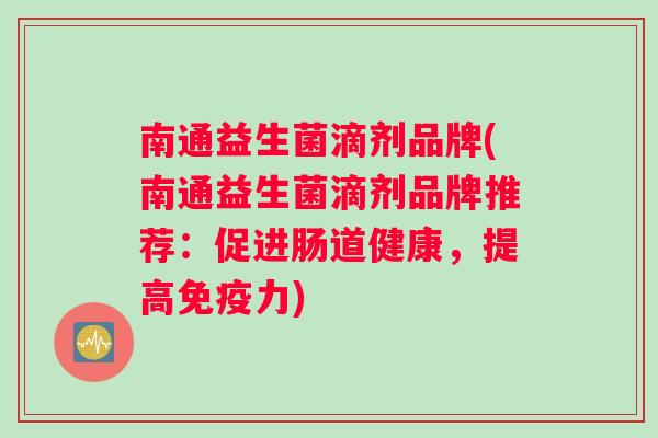 南通益生菌滴剂品牌(南通益生菌滴剂品牌推荐：促进肠道健康，提高力)