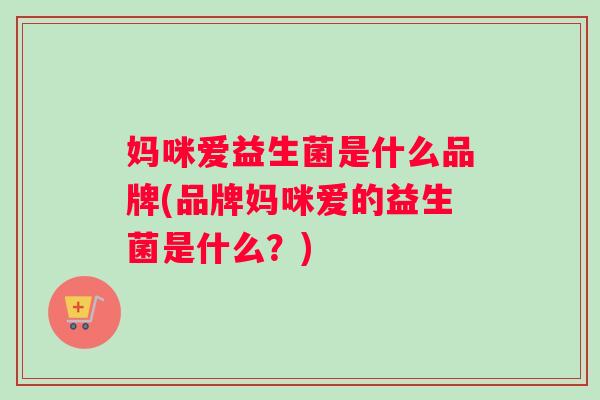 妈咪爱益生菌是什么品牌(品牌妈咪爱的益生菌是什么？)