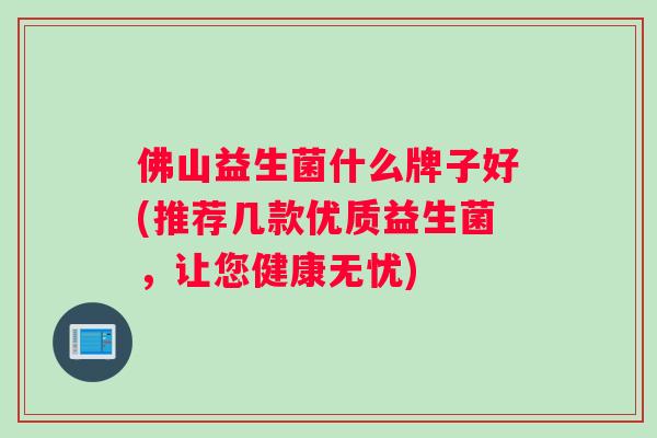 佛山益生菌什么牌子好(推荐几款优质益生菌，让您健康无忧)