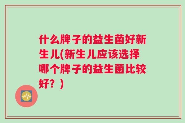 什么牌子的益生菌好新生儿(新生儿应该选择哪个牌子的益生菌比较好？)