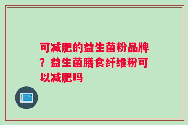 可减肥的益生菌粉品牌？益生菌膳食纤维粉可以减肥吗