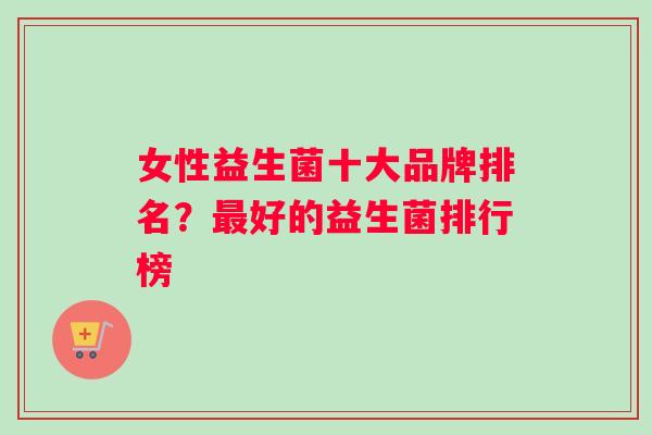 女性益生菌十大品牌排名？最好的益生菌排行榜