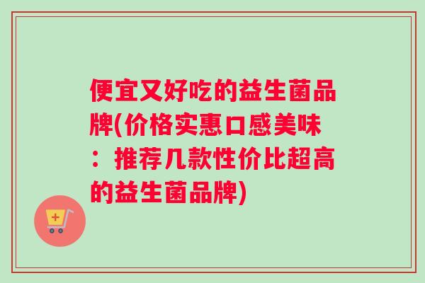 便宜又好吃的益生菌品牌(价格实惠口感美味：推荐几款性价比超高的益生菌品牌)