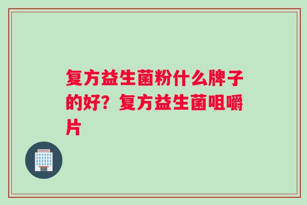 复方益生菌粉什么牌子的好？复方益生菌咀嚼片