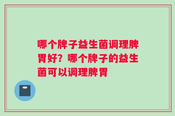 哪个牌子益生菌调理脾胃好？哪个牌子的益生菌可以调理脾胃