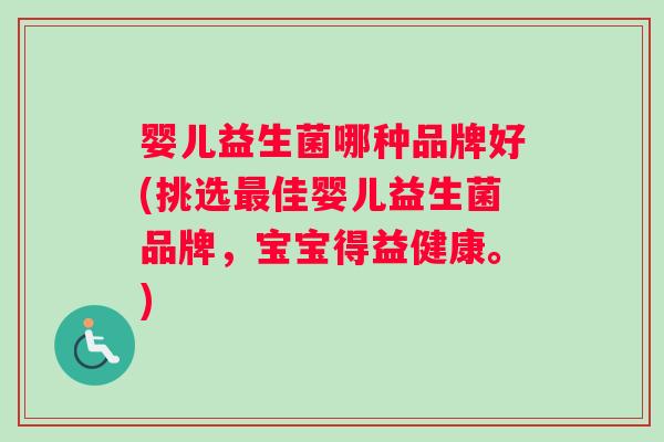 婴儿益生菌哪种品牌好(挑选最佳婴儿益生菌品牌，宝宝得益健康。)