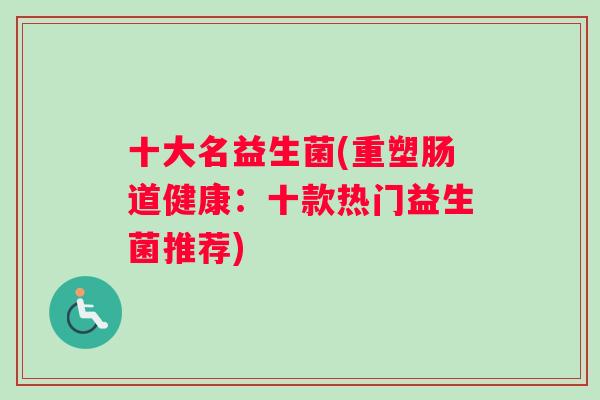 十大名益生菌(重塑肠道健康：十款热门益生菌推荐)