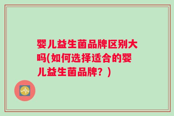 婴儿益生菌品牌区别大吗(如何选择适合的婴儿益生菌品牌？)