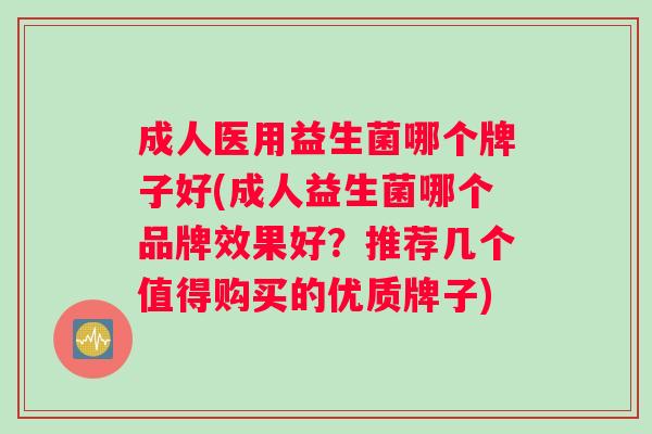 成人医用益生菌哪个牌子好(成人益生菌哪个品牌效果好？推荐几个值得购买的优质牌子)