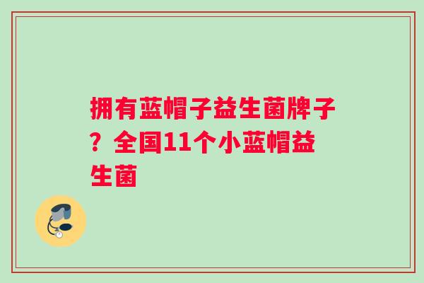 拥有蓝帽子益生菌牌子？全国11个小蓝帽益生菌