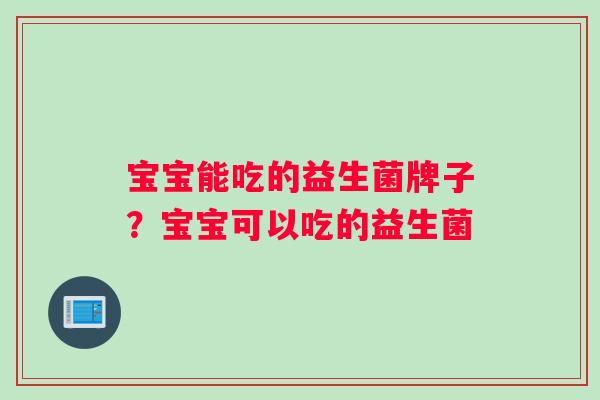 宝宝能吃的益生菌牌子？宝宝可以吃的益生菌