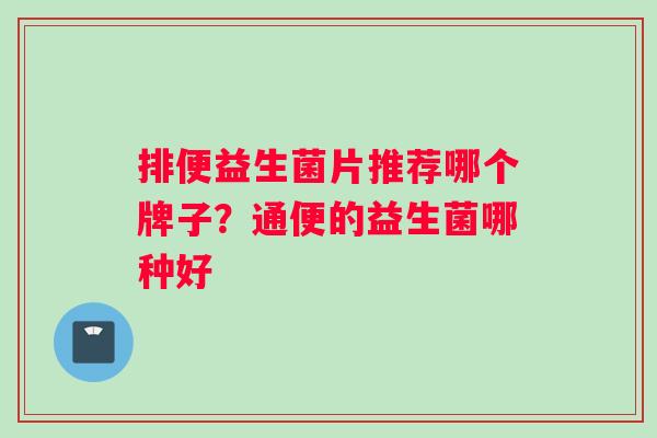 排便益生菌片推荐哪个牌子？通便的益生菌哪种好