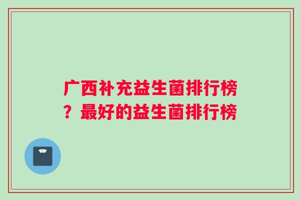 广西补充益生菌排行榜？好的益生菌排行榜