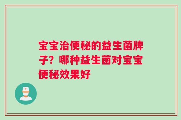 宝宝的益生菌牌子？哪种益生菌对宝宝效果好
