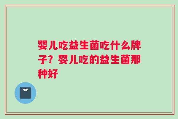 婴儿吃益生菌吃什么牌子？婴儿吃的益生菌那种好