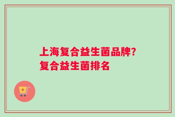 上海复合益生菌品牌？复合益生菌排名