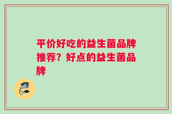 平价好吃的益生菌品牌推荐？好点的益生菌品牌