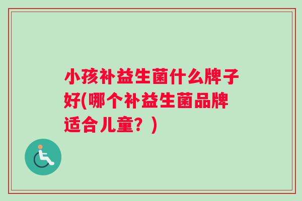 小孩补益生菌什么牌子好(哪个补益生菌品牌适合儿童？)