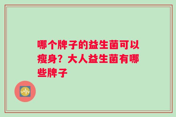 哪个牌子的益生菌可以瘦身？大人益生菌有哪些牌子