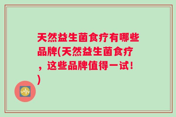 天然益生菌食疗有哪些品牌(天然益生菌食疗，这些品牌值得一试！)