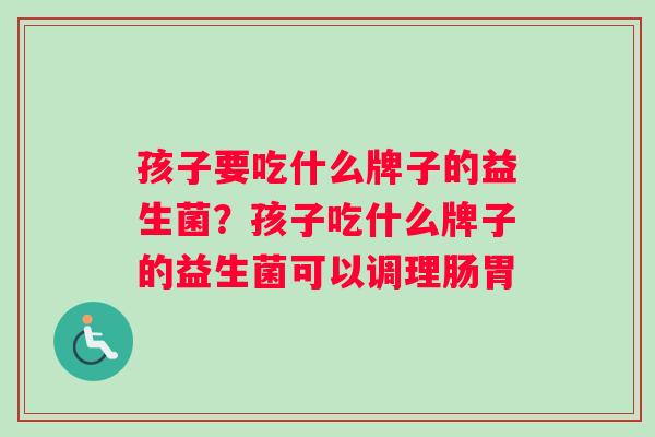 孩子要吃什么牌子的益生菌？孩子吃什么牌子的益生菌可以调理肠胃