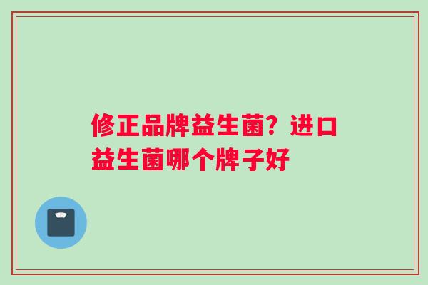 修正品牌益生菌？进口益生菌哪个牌子好