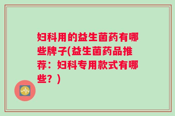 用的益生菌药有哪些牌子(益生菌药品推荐：专用款式有哪些？)
