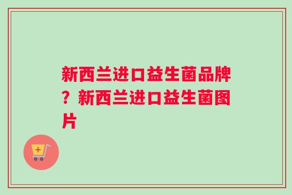 新西兰进口益生菌品牌？新西兰进口益生菌图片