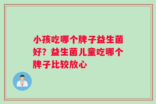 小孩吃哪个牌子益生菌好？益生菌儿童吃哪个牌子比较放心