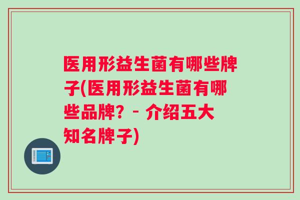 医用形益生菌有哪些牌子(医用形益生菌有哪些品牌？- 介绍五大知名牌子)