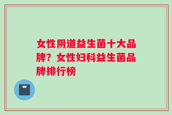 女性益生菌十大品牌？女性益生菌品牌排行榜